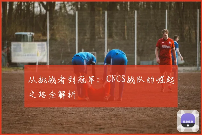 从挑战者到冠军:CNCS战队的崛起之路全解析
