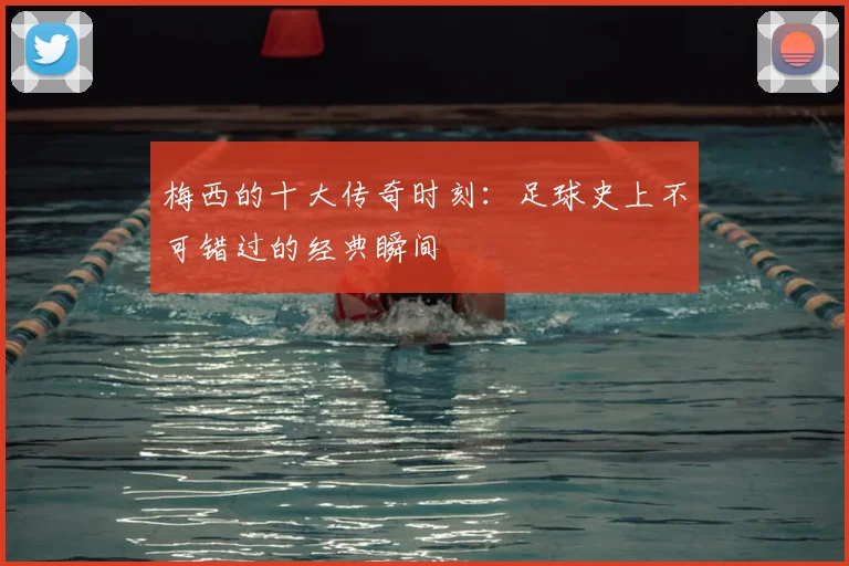 梅西的十大传奇时刻:足球史上不可错过的经典瞬间