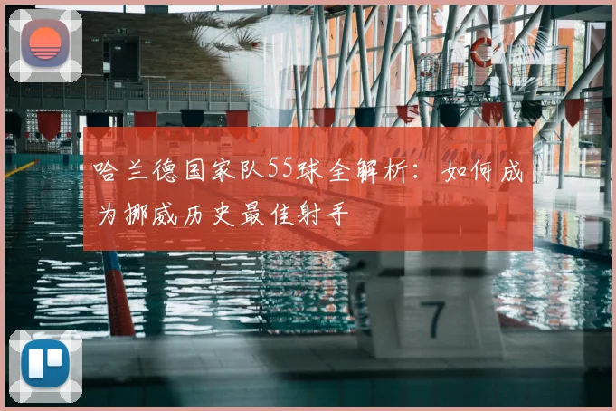 哈兰德国家队55球全解析:如何成为挪威历史最佳射手