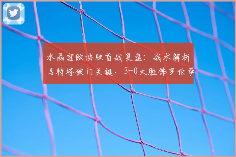 水晶宫欧协联首战复盘:战术解析马特塔破门关键,3-0大胜佛罗伦萨的制胜之道