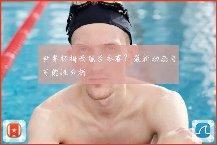 世界杯梅西能否参赛?最新动态与可能性分析