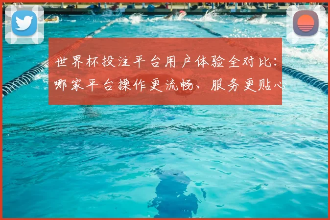 世界杯投注平台用户体验全对比:哪家平台操作更流畅、服务更贴心?