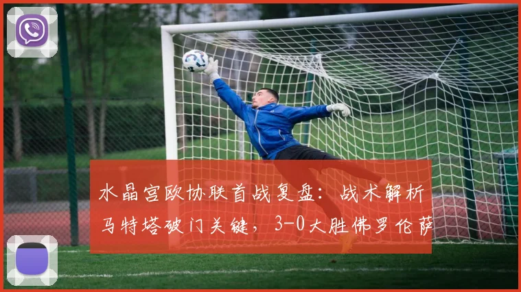 水晶宫欧协联首战复盘:战术解析马特塔破门关键,3-0大胜佛罗伦萨的制胜之道