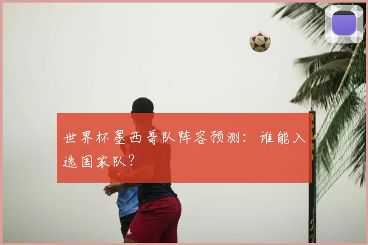 世界杯墨西哥队阵容预测:谁能入选国家队?