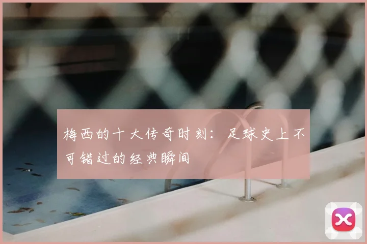 梅西的十大传奇时刻：足球史上不可错过的经典瞬间