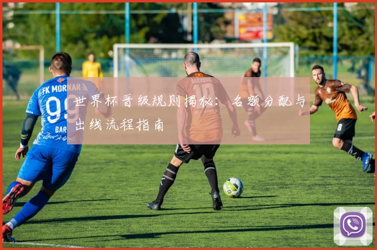 世界杯晋级规则揭秘：名额分配与出线流程指南