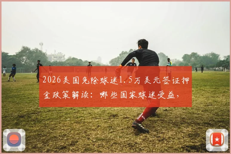 2026美国免除球迷1.5万美元签证押金政策解读:哪些国家球迷受益,赴美观赛手续简化指南